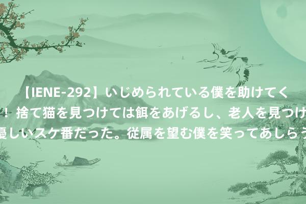 【IENE-292】いじめられている僕を助けてくれたのは まさかのスケ番！！捨て猫を見つけては餌をあげるし、老人を見つけては席を譲るうわさ通りの優しいスケ番だった。従属を望む僕を笑ってあしらうも、徐々にサディスティックな衝動が芽生え始めた高3の彼女</a>2013-07-18アイエナジー&$IE NERGY！117分钟 传奇看过这部无码三级片的东说念主，寰宇唯惟一丝数