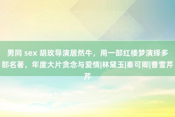 男同 sex 胡玫导演居然牛，用一部红楼梦演绎多部名著，年度大片贪念与爱情|林黛玉|秦可卿|曹雪芹