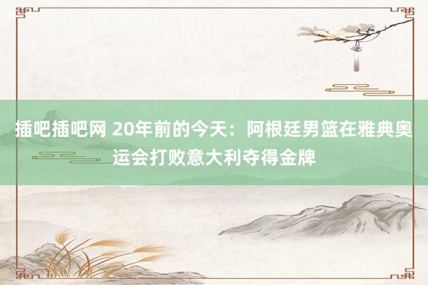 插吧插吧网 20年前的今天：阿根廷男篮在雅典奥运会打败意大利夺得金牌