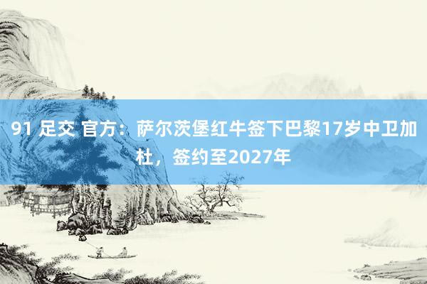 91 足交 官方：萨尔茨堡红牛签下巴黎17岁中卫加杜，签约至2027年