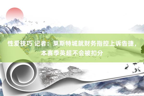 性爱技巧 记者：莱斯特城就财务指控上诉告捷，本赛季英超不会被扣分