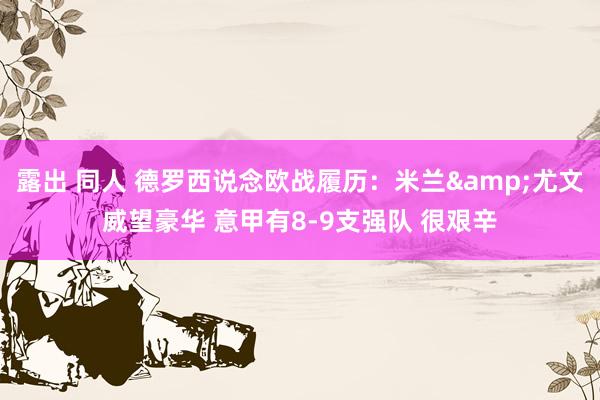 露出 同人 德罗西说念欧战履历：米兰&尤文威望豪华 意甲有8-9支强队 很艰辛
