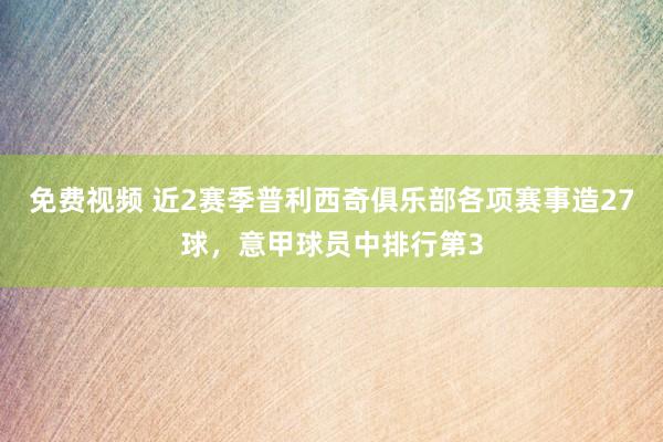 免费视频 近2赛季普利西奇俱乐部各项赛事造27球，意甲球员中排行第3