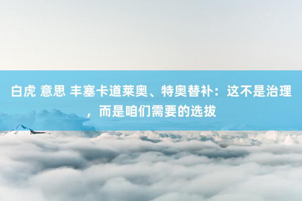 白虎 意思 丰塞卡道莱奥、特奥替补：这不是治理，而是咱们需要的选拔