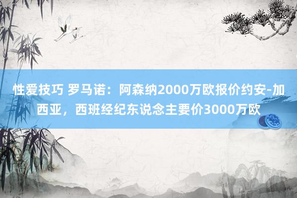 性爱技巧 罗马诺：阿森纳2000万欧报价约安-加西亚，西班经纪东说念主要价3000万欧