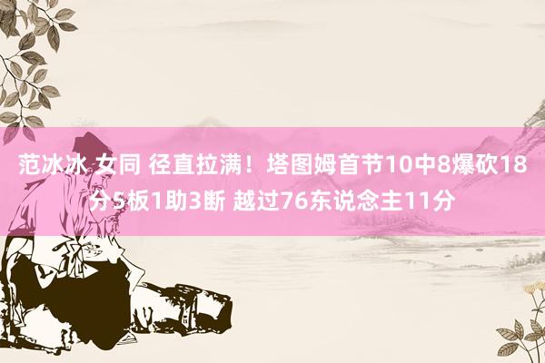范冰冰 女同 径直拉满！塔图姆首节10中8爆砍18分5板1助3断 越过76东说念主11分