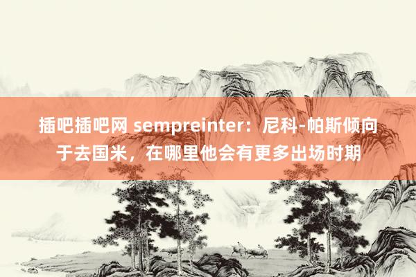 插吧插吧网 sempreinter：尼科-帕斯倾向于去国米，在哪里他会有更多出场时期