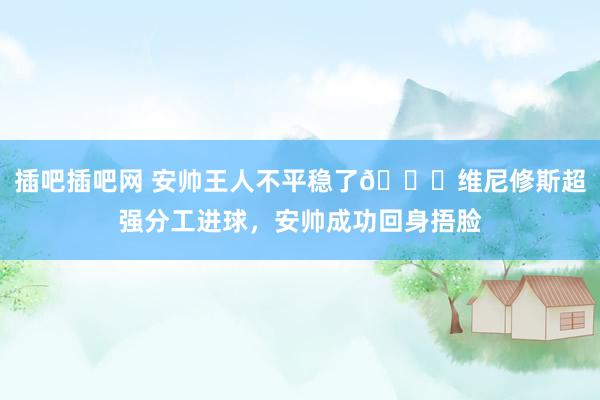插吧插吧网 安帅王人不平稳了😆维尼修斯超强分工进球，安帅成功回身捂脸