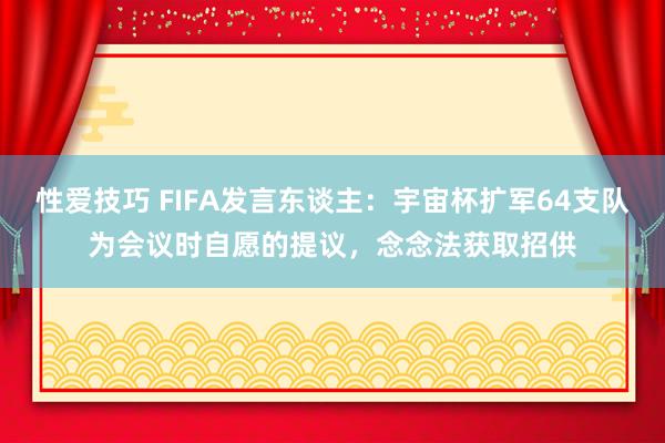 性爱技巧 FIFA发言东谈主：宇宙杯扩军64支队为会议时自愿的提议，念念法获取招供