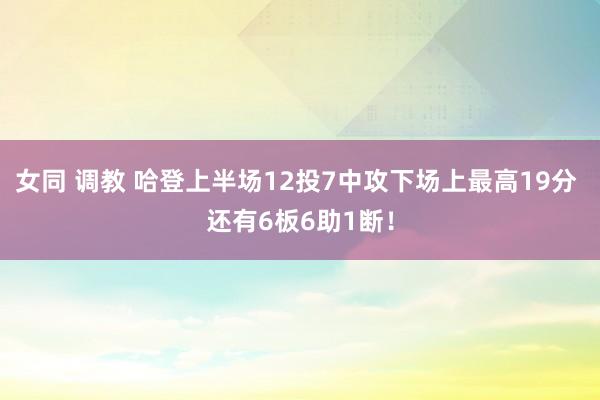 女同 调教 哈登上半场12投7中攻下场上最高19分 还有6板6助1断！
