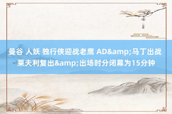 曼谷 人妖 独行侠迎战老鹰 AD&马丁出战 莱夫利复出&出场时分闭幕为15分钟