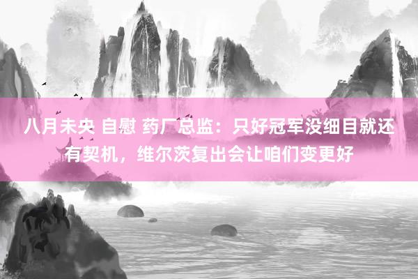 八月未央 自慰 药厂总监：只好冠军没细目就还有契机，维尔茨复出会让咱们变更好