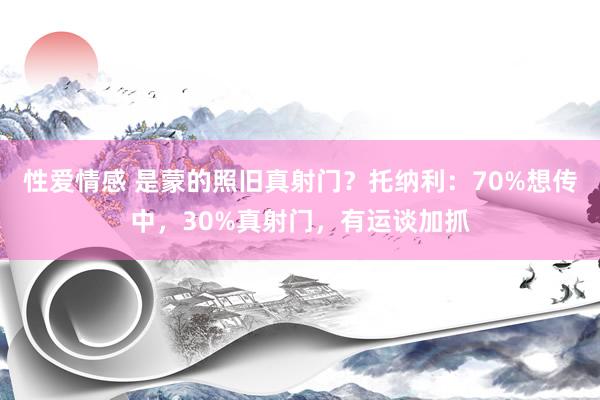 性爱情感 是蒙的照旧真射门？托纳利：70%想传中，30%真射门，有运谈加抓